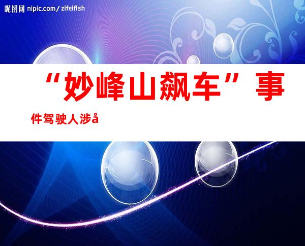 “妙峰山飙车”事件驾驶人涉嫌危险驾驶罪 已被刑拘