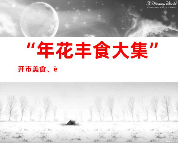 “年花丰食大集”开市 美食、花卉、非遗表演添年味儿