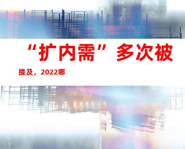 “扩内需”多次被提及，2022哪些领域能享受到红利？