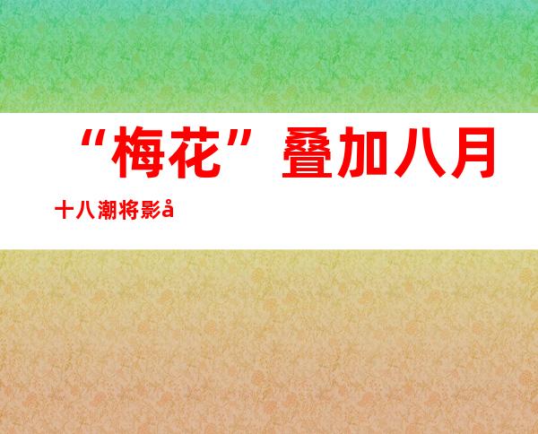 “梅花”叠加八月十八潮 将影响涌潮高度以及潮到时间