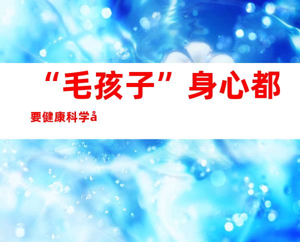 “毛孩子”身心都要健康 科学养宠成为主流