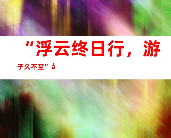 “浮云终日行，游子久不至”全诗赏析,上一句和下一句-出自杜甫《梦李白二首·其二》