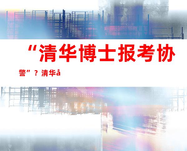 “清华博士报考协警”？清华大学回应：学籍库查无此人