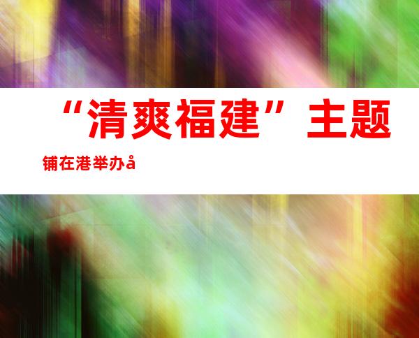 “清爽福建”主题铺在港举办 向港人先容福建文化