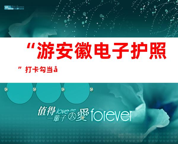 “游安徽电子护照”打卡勾当启动 涵盖400余处潮水空间