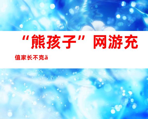 “熊孩子”网游充值 家长不克不及推卸责任