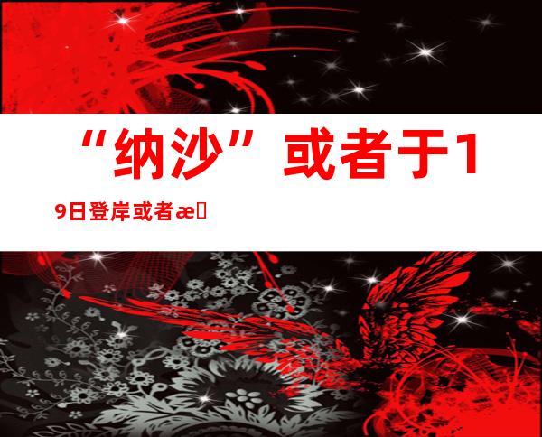 “纳沙”或者于19日登岸或者掠过海南岛南部沿海 海南晋升台风预警