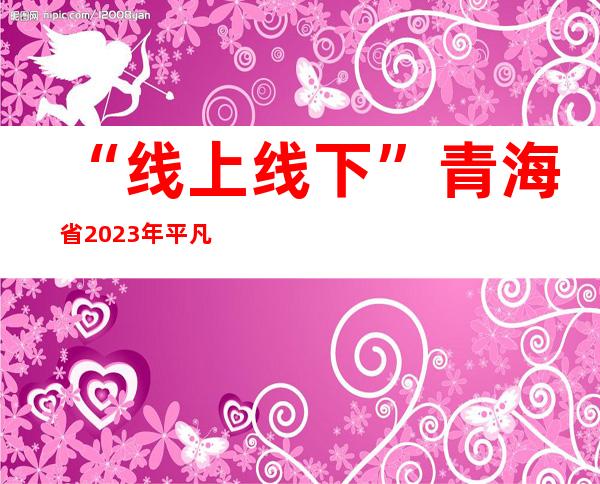 “线上+线下”青海省2023年平凡高考起头报名