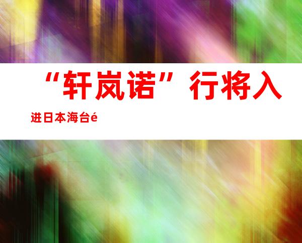 “轩岚诺”行将入进日本海 台风蓝色预警消除