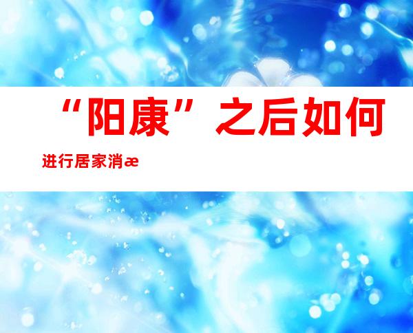 “阳康”之后如何进行居家消毒？北京疾控专家提醒