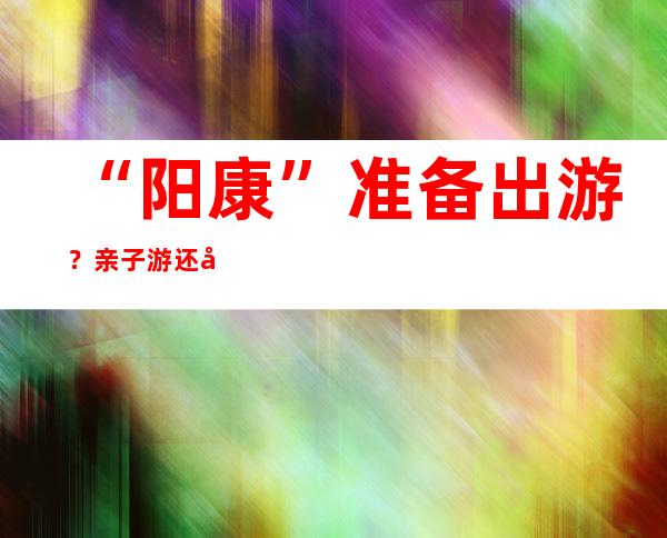 “阳康”准备出游？亲子游还得擦亮眼，避坑攻略请收好！