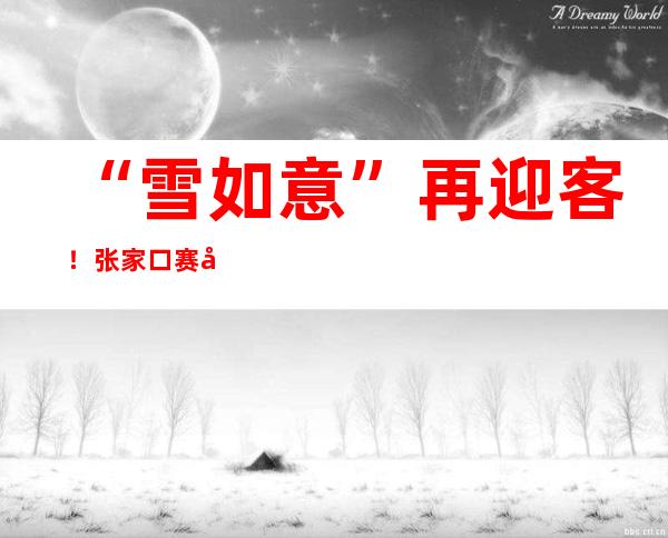 “雪如意”再迎客！张家口赛区冬奥场馆正式开启赛后运营