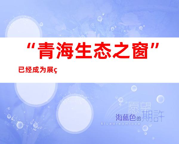 “青海生态之窗”已经成为展现中国国度公园建设功效的首要窗口