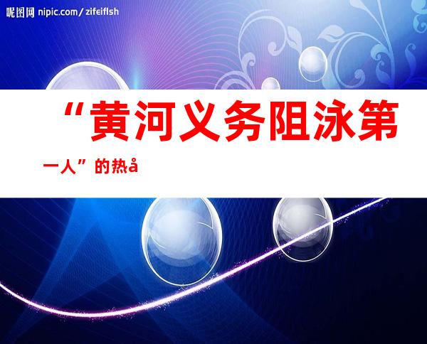 “黄河义务阻泳第一人”的热冬规划