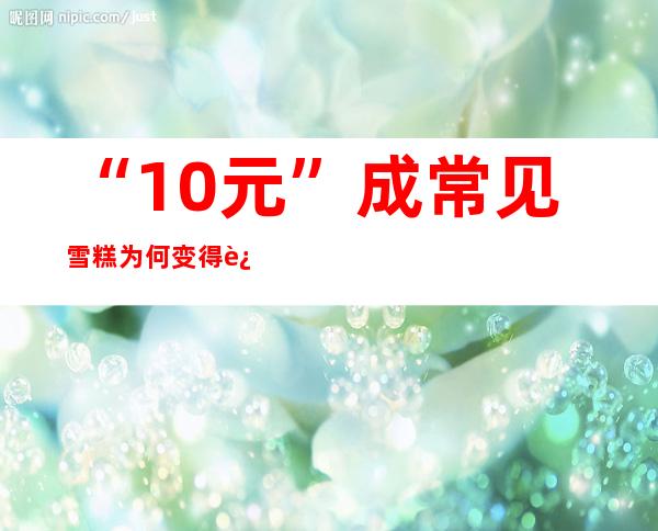 “10元+”成常见 雪糕为何变得这么贵？