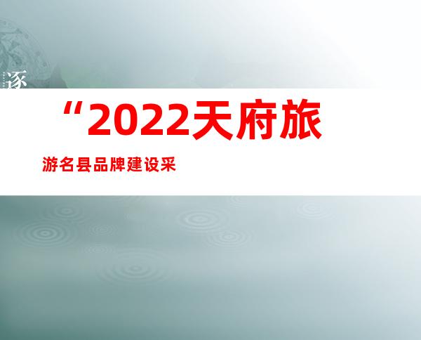 “2022天府旅游名县品牌建设采风行”走进成都温江 感受美丽宜居城区生态发展