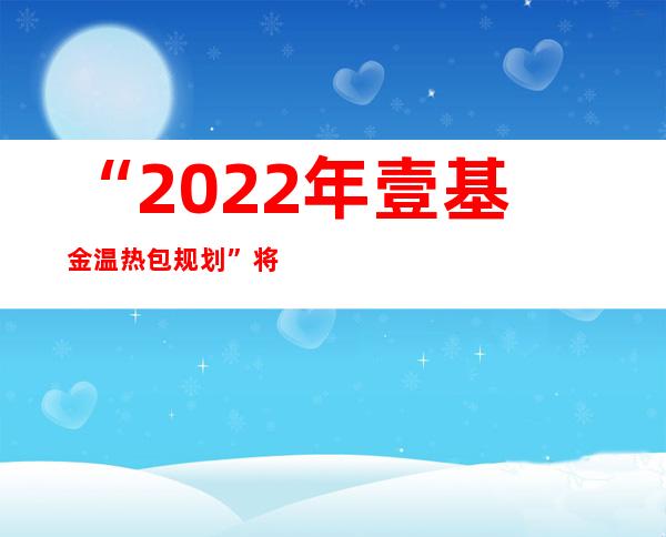 “2022年壹基金温热包规划”将送出6万多个温热包