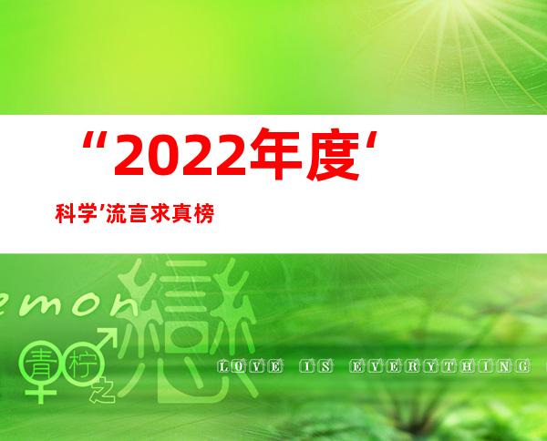 “2022年度‘科学’流言求真榜”发布 培养公众鉴别流言科学思维