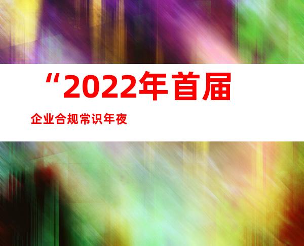 “2022年首届企业合规常识年夜赛”上线开赛