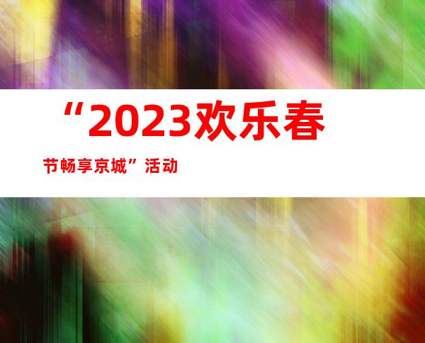 “2023欢乐春节 畅享京城”活动将启动 发放千万元专属出行补贴