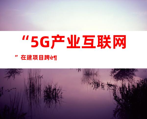 “5G+产业互联网”在建项目跨越4000个