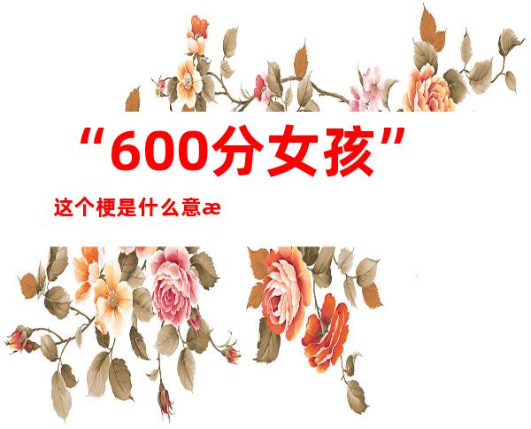 “600分女孩”这个梗是什么意思？ 其中意思让人不敢相信！