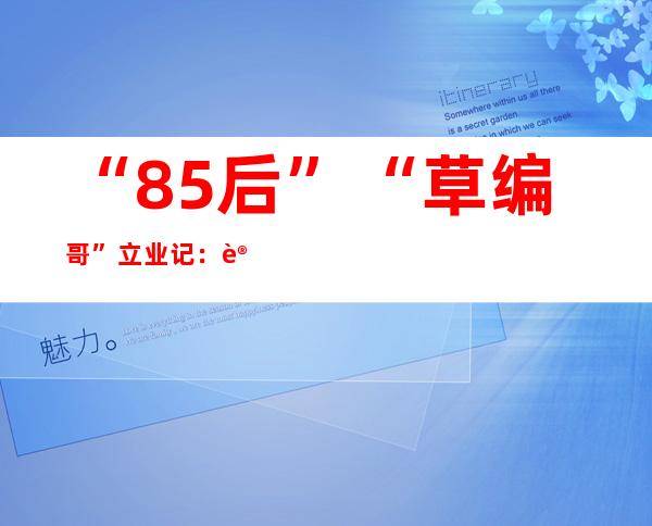 “85后”“草编哥”立业记：让平易近间棕编身手火“出圈”