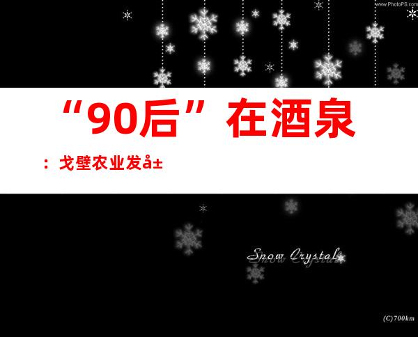 “90后”在酒泉：戈壁农业发展需要年轻人的加入