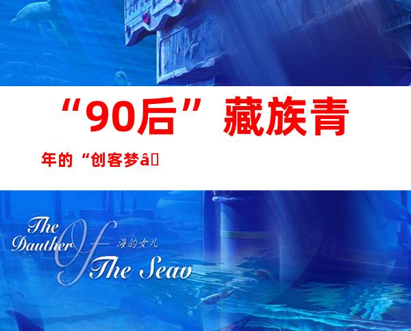 “90后”藏族青年的“创客梦”： 一直前行 从未放弃