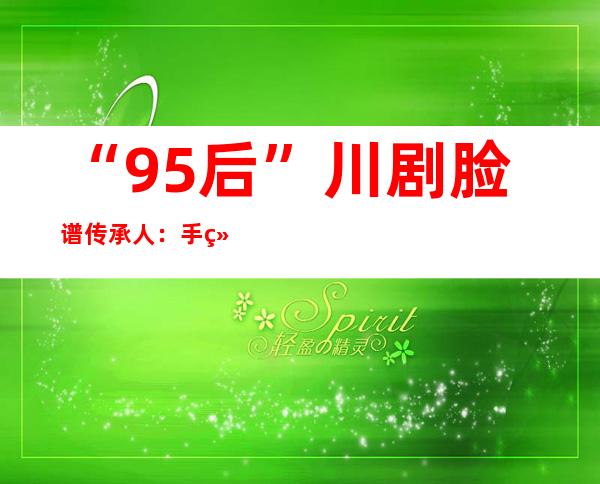 “95后”川剧脸谱传承人：手绘脸谱2000余张