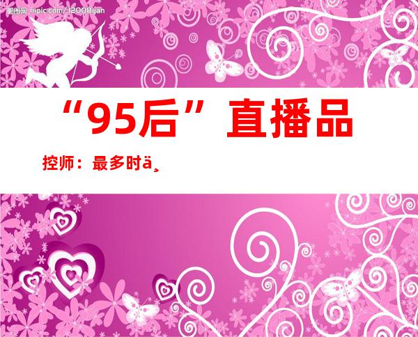 “95后”直播品控师：最多时一天要试吃百余种食品