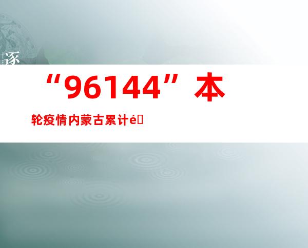 “96+144” 本轮疫情内蒙古累计阳性感染者240例