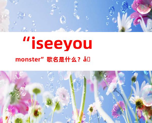 “i see you monster”歌名是什么？ 原创歌手又是谁？