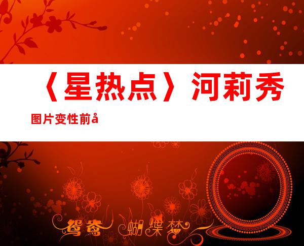 〈星热点〉河莉秀图片变性前后 河莉秀为什么离婚 河莉秀暴打老公