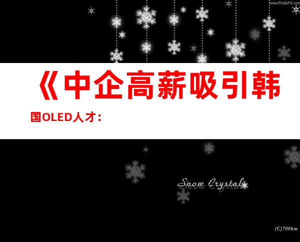 《中企高薪吸引韩国OLED人才：签5年合同给5倍工资！》