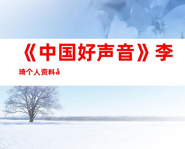 《中国好声音》李琦个人资料及近况和图片李琦被淘汰了吗 _《中国好声音》李琦个人资料