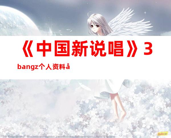 《中国新说唱》3bangz个人资料大讲解，扒出了很多资料真名家庭背景等