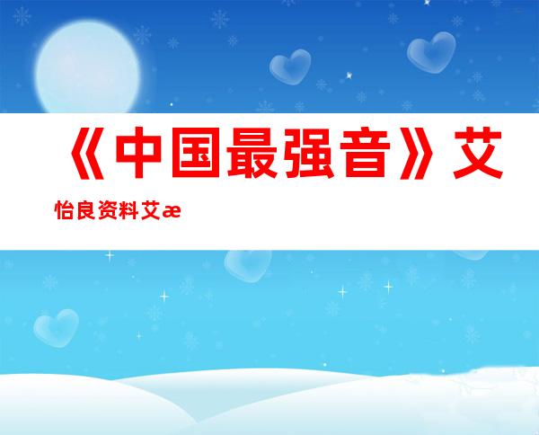 《中国最强音》艾怡良资料 艾怡良演唱的好听的歌曲