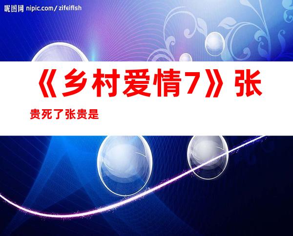 《乡村爱情7》张贵死了张贵是怎么死的