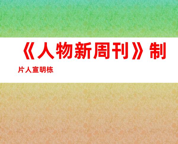 《人物新周刊》制片人宣明栋