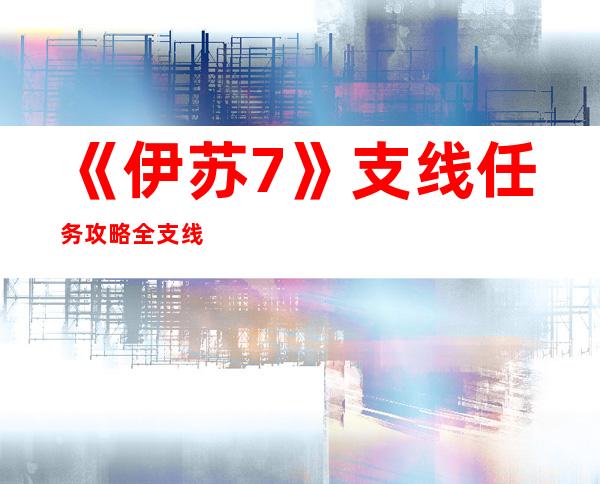 《伊苏7》支线任务攻略全支线任务领取地点及报酬一览::