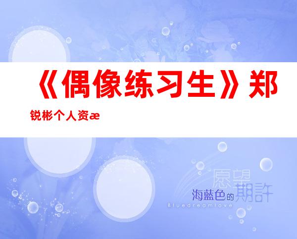 《偶像练习生》郑锐彬个人资料，你想知道的这里都有