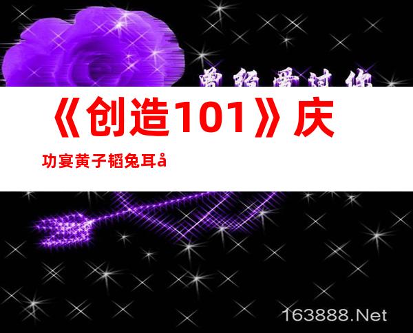 《创造101》庆功宴 黄子韬兔耳再现
