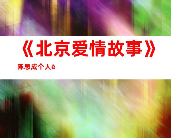 《北京爱情故事》陈思成个人资料 陈思成演过哪些电视剧