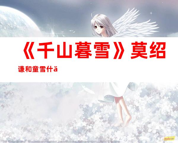 《千山暮雪》莫绍谦和童雪什么关系 莫绍谦真的爱童雪吗