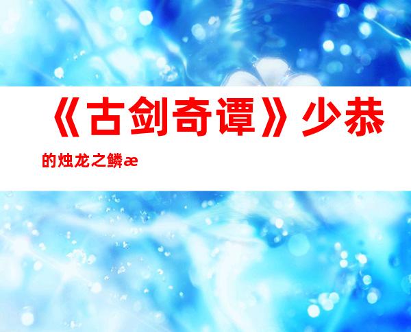 《古剑奇谭》少恭的烛龙之鳞是什么 《古剑奇谭》剧情剧照