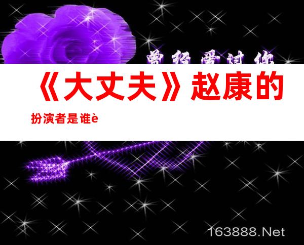 《大丈夫》赵康的扮演者是谁 赵康扮演者杨玏资料