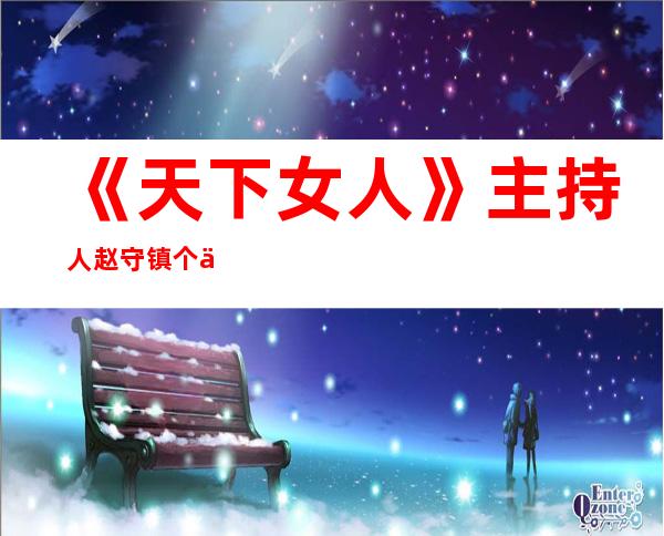 《天下女人》主持人赵守镇个人资料和图片 赵守镇近况如何