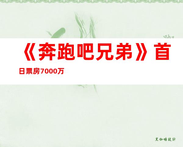 《奔跑吧兄弟》首日票房7000万综艺电影市场走红