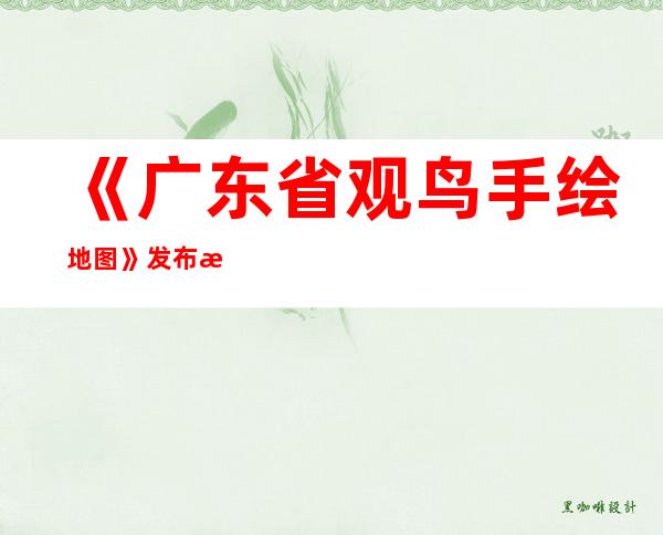 《广东省观鸟手绘地图》发布 推荐50个观鸟点